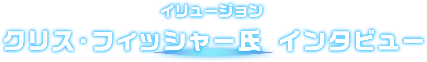 イリュージョン クリス・フィッシャー氏 インタビュー