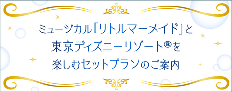 ミュージカル『リトルマーメイド』と東京ディズニーリゾート®を楽しむセットプランのご案内