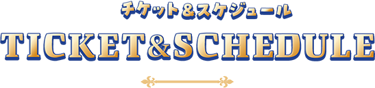 チケット＆スケジュール Ticket & Schedule